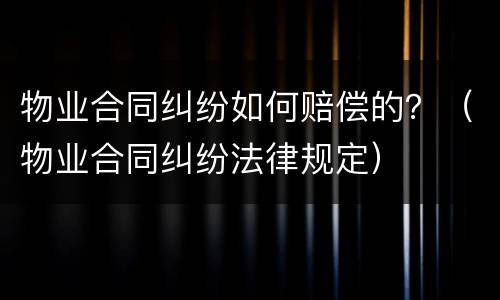 物业合同纠纷如何赔偿的？（物业合同纠纷法律规定）