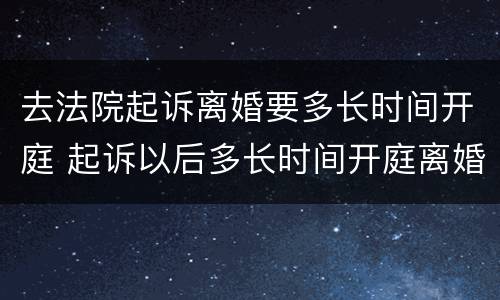 去法院起诉离婚要多长时间开庭 起诉以后多长时间开庭离婚