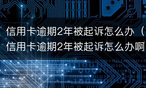 信用卡逾期2年被起诉怎么办（信用卡逾期2年被起诉怎么办啊）