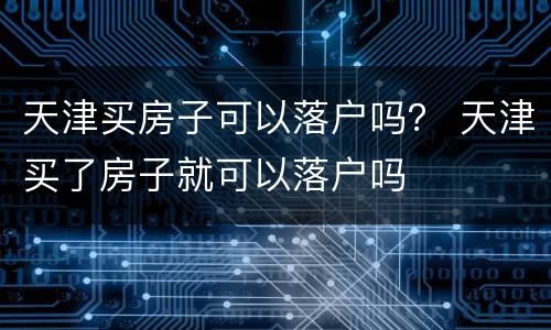 天津买房子可以落户吗？ 天津买了房子就可以落户吗