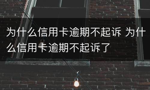 为什么信用卡逾期不起诉 为什么信用卡逾期不起诉了