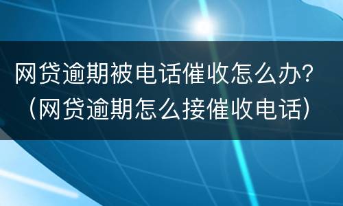 网贷逾期被电话催收怎么办？（网贷逾期怎么接催收电话）