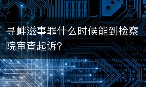 寻衅滋事罪什么时候能到检察院审查起诉？