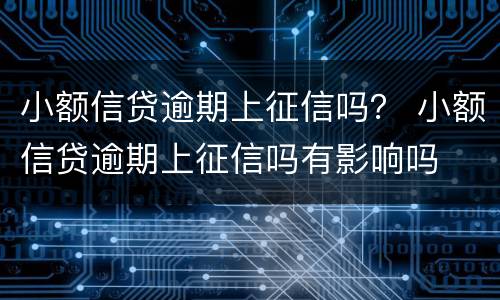 小额信贷逾期上征信吗？ 小额信贷逾期上征信吗有影响吗