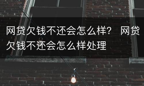网贷欠钱不还会怎么样？ 网贷欠钱不还会怎么样处理