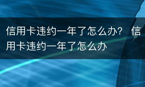 信用卡违约一年了怎么办？ 信用卡违约一年了怎么办