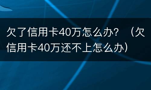 欠了信用卡40万怎么办？（欠信用卡40万还不上怎么办）