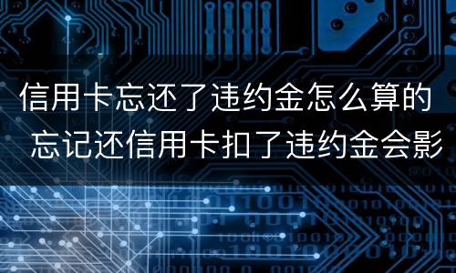 信用卡忘还了违约金怎么算的 忘记还信用卡扣了违约金会影响征信吗
