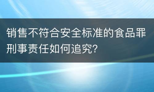 销售不符合安全标准的食品罪刑事责任如何追究？