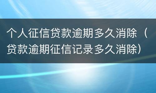 个人征信贷款逾期多久消除（贷款逾期征信记录多久消除）