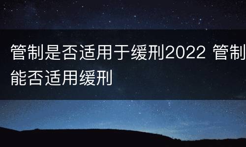 管制是否适用于缓刑2022 管制能否适用缓刑