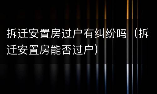 拆迁安置房过户有纠纷吗（拆迁安置房能否过户）