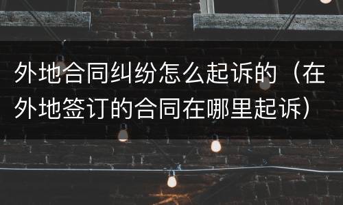 外地合同纠纷怎么起诉的（在外地签订的合同在哪里起诉）