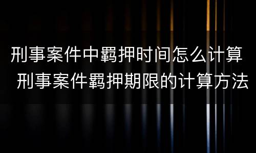 刑事案件中羁押时间怎么计算 刑事案件羁押期限的计算方法