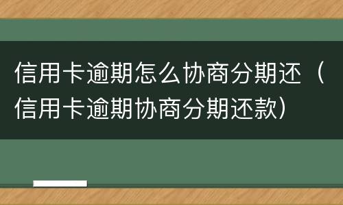 信用卡逾期怎么协商分期还（信用卡逾期协商分期还款）