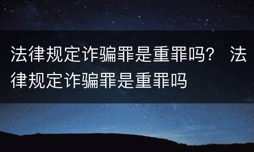 法律规定诈骗罪是重罪吗？ 法律规定诈骗罪是重罪吗