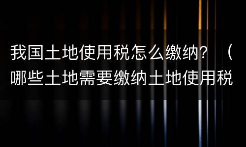 我国土地使用税怎么缴纳？（哪些土地需要缴纳土地使用税）