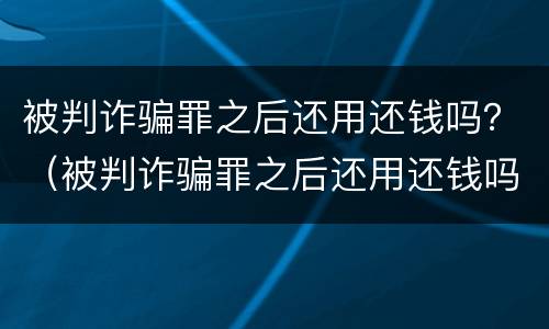 被判诈骗罪之后还用还钱吗？（被判诈骗罪之后还用还钱吗）