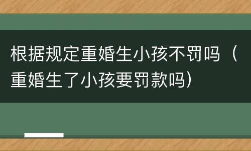根据规定重婚生小孩不罚吗（重婚生了小孩要罚款吗）