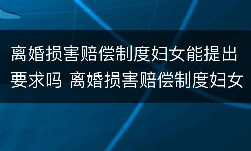 离婚损害赔偿制度妇女能提出要求吗 离婚损害赔偿制度妇女能提出要求吗怎么写