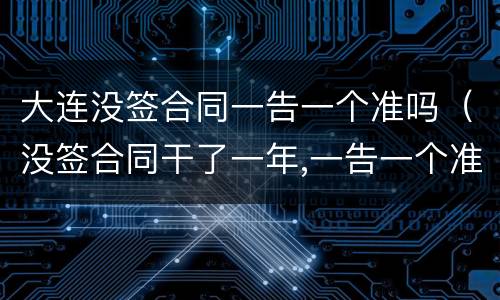大连没签合同一告一个准吗（没签合同干了一年,一告一个准吗）