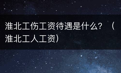 淮北工伤工资待遇是什么？（淮北工人工资）