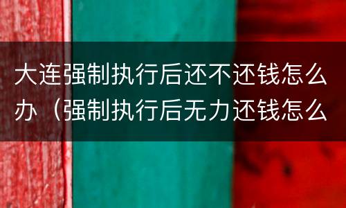 大连强制执行后还不还钱怎么办（强制执行后无力还钱怎么办）