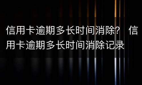 信用卡逾期多长时间消除？ 信用卡逾期多长时间消除记录