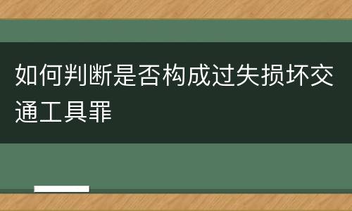 如何判断是否构成过失损坏交通工具罪