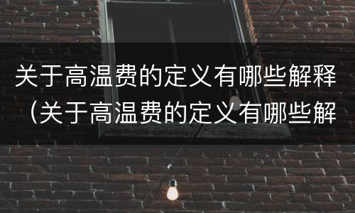 关于高温费的定义有哪些解释（关于高温费的定义有哪些解释英语）