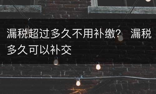 漏税超过多久不用补缴？ 漏税多久可以补交