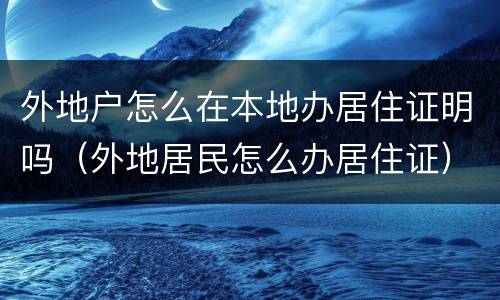 外地户怎么在本地办居住证明吗（外地居民怎么办居住证）