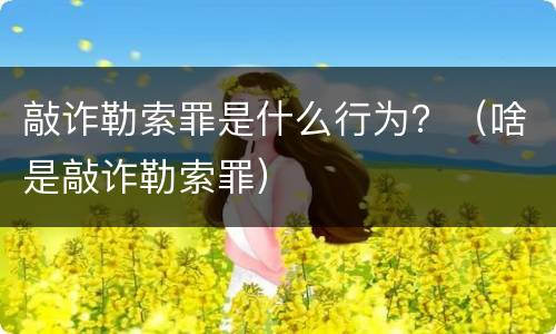 敲诈勒索罪是什么行为？（啥是敲诈勒索罪）