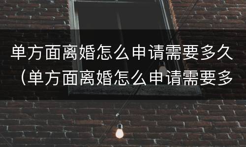 单方面离婚怎么申请需要多久（单方面离婚怎么申请需要多久才能离）
