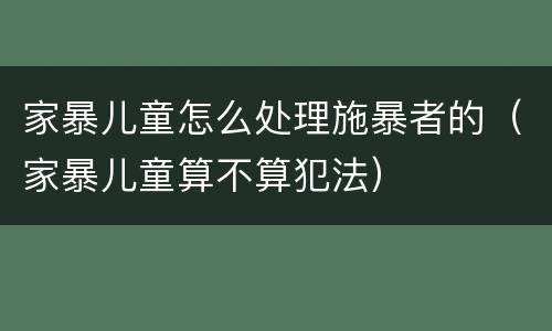 家暴儿童怎么处理施暴者的（家暴儿童算不算犯法）