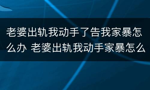 老婆出轨我动手了告我家暴怎么办 老婆出轨我动手家暴怎么判决