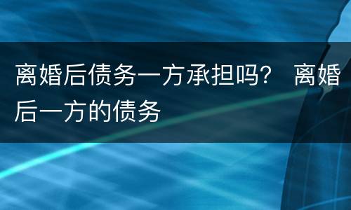 离婚后债务一方承担吗？ 离婚后一方的债务