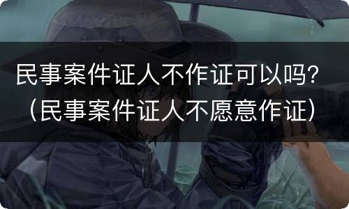 民事案件证人不作证可以吗？（民事案件证人不愿意作证）