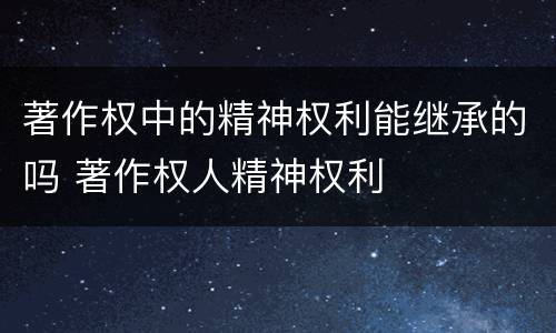 著作权中的精神权利能继承的吗 著作权人精神权利