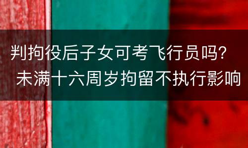 判拘役后子女可考飞行员吗？ 未满十六周岁拘留不执行影响以后考飞行员吗