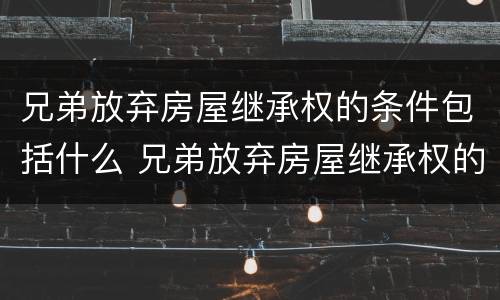 兄弟放弃房屋继承权的条件包括什么 兄弟放弃房屋继承权的条件包括什么内容