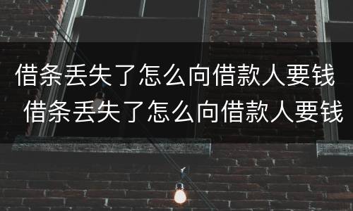 借条丢失了怎么向借款人要钱 借条丢失了怎么向借款人要钱呢
