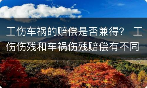 工伤车祸的赔偿是否兼得？ 工伤伤残和车祸伤残赔偿有不同吗