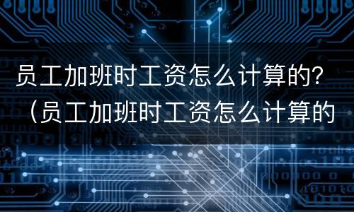 员工加班时工资怎么计算的？（员工加班时工资怎么计算的呀）