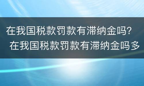 在我国税款罚款有滞纳金吗？ 在我国税款罚款有滞纳金吗多少