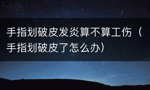 手指划破皮发炎算不算工伤（手指划破皮了怎么办）