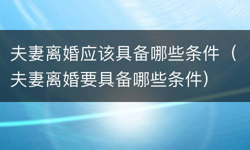 夫妻离婚应该具备哪些条件（夫妻离婚要具备哪些条件）