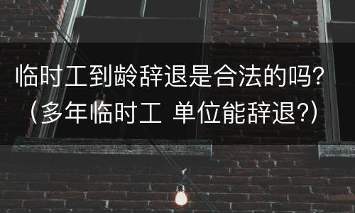 临时工到龄辞退是合法的吗？（多年临时工 单位能辞退?）