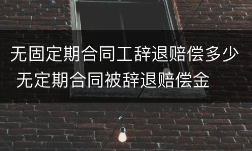无固定期合同工辞退赔偿多少 无定期合同被辞退赔偿金