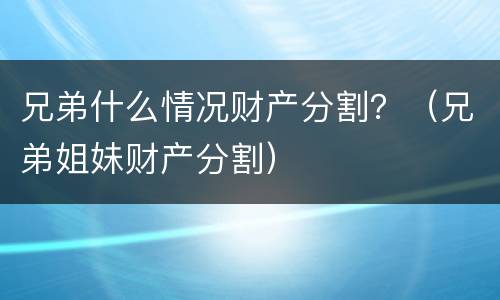 兄弟什么情况财产分割？（兄弟姐妹财产分割）